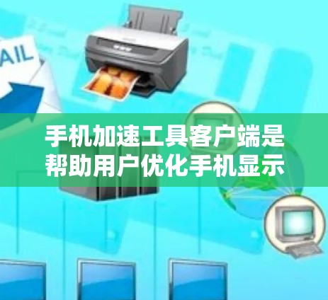 手机加速工具客户端是帮助用户优化手机显示体验的工具，通过客户端提供各种加速功能，如自动加速、调整显示速度等。以下是详细的使用指南