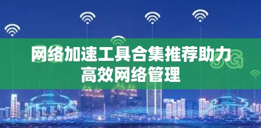 网络加速工具合集推荐助力高效网络管理 网络加速工具合集推荐助力高效网络管理