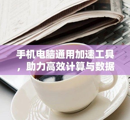 手机电脑通用加速工具,助力高效计算与数据处理 手机电脑通用加速工具,助力高效计算与数据处理