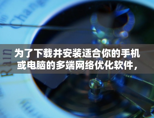 为了下载并安装适合你的手机或电脑的多端网络优化软件,以下是一步步的指导 为了下载并安装适合你的手机或电脑的多端网络优化软件,以下是一步步的指导