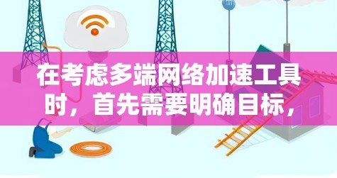 在考虑多端网络加速工具时,首先需要明确目标,即优化网络性能以提升速度并支持多端设备同步。以下是一个有条理的推荐过程 在考虑多端网络加速工具时,首先需要明确目标,即优化网络性能以提升速度并支持多端设备同步。以下是一个有条理的推荐过程