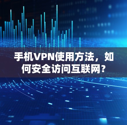 手机VPN使用方法,如何安全访问互联网? 手机VPN使用方法,如何安全访问互联网?