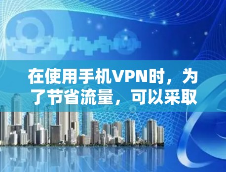 在使用手机VPN时,为了节省流量,可以采取以下步骤 在使用手机VPN时,为了节省流量,可以采取以下步骤