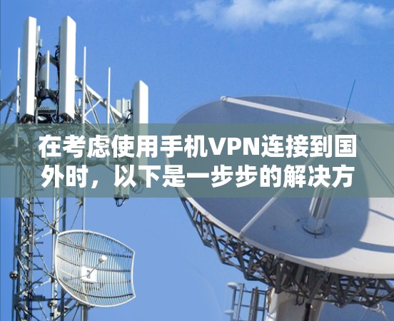 在考虑使用手机VPN连接到国外时,以下是一步步的解决方案 在考虑使用手机VPN连接到国外时,以下是一步步的解决方案