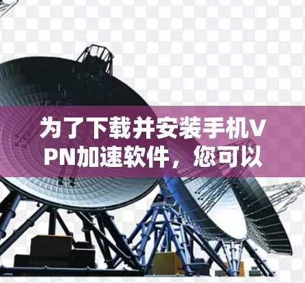 为了下载并安装手机VPN加速软件，您可以按照以下步骤进行