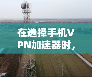 在选择手机VPN加速器时,以下是一步步的指南 在选择手机VPN加速器时,以下是一步步的指南