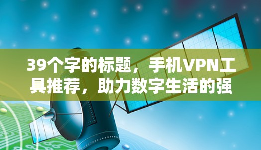 39个字的标题，手机VPN工具推荐，助力数字生活的强大工具