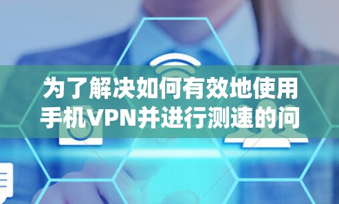 为了解决如何有效地使用手机VPN并进行测速的问题,以下是一个系统化的指南,分为步骤和注意事项 为了解决如何有效地使用手机VPN并进行测速的问题,以下是一个系统化的指南,分为步骤和注意事项
