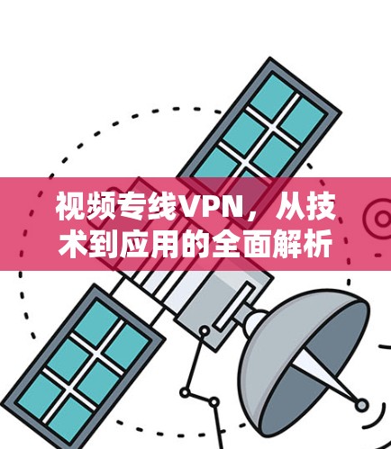视频专线VPN,从技术到应用的全面解析 视频专线VPN,从技术到应用的全面解析