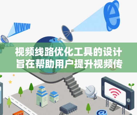 视频线路优化工具的设计旨在帮助用户提升视频传输效率，优化视频质量，并降低成本。以下是该工具的主要功能和设计