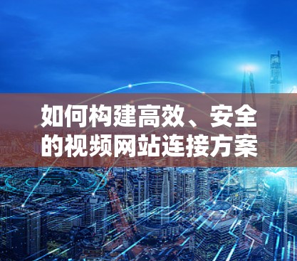如何构建高效、安全的视频网站连接方案 如何构建高效、安全的视频网站连接方案