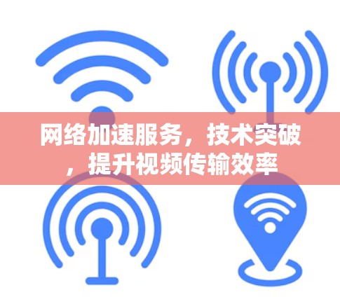 网络加速服务,技术突破,提升视频传输效率 网络加速服务,技术突破,提升视频传输效率