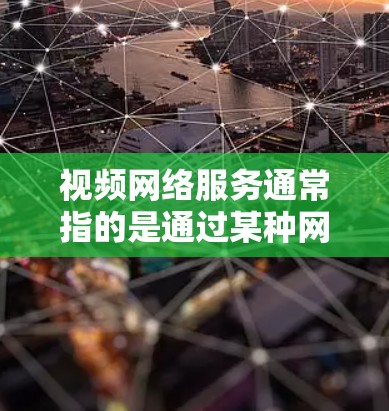 视频网络服务通常指的是通过某种网络设备来接收、存储和播放视频内容的网络基础设施。以下是一些常见的视频网络服务类型及其特点 视频网络服务通常指的是通过某种网络设备来接收、存储和播放视频内容的网络基础设施。以下是一些常见的视频网络服务类型及其特点