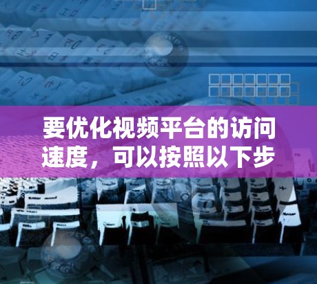 要优化视频平台的访问速度,可以按照以下步骤使用视频平台访问速度优化工具 要优化视频平台的访问速度,可以按照以下步骤使用视频平台访问速度优化工具