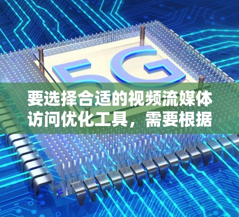 要选择合适的视频流媒体访问优化工具，需要根据自己的具体需求进行评估。以下是详细的步骤和建议