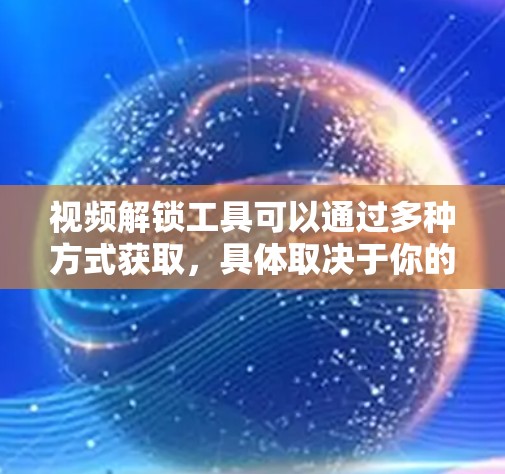 视频解锁工具可以通过多种方式获取,具体取决于你的需求和平台。以下是一些常见的视频平台或应用可能提供的视频解锁功能 视频解锁工具可以通过多种方式获取,具体取决于你的需求和平台。以下是一些常见的视频平台或应用可能提供的视频解锁功能