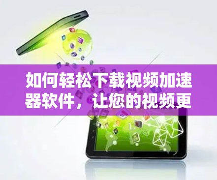 如何轻松下载视频加速器软件,让您的视频更流畅 如何轻松下载视频加速器软件,让您的视频更流畅