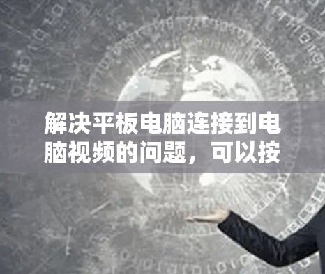 解决平板电脑连接到电脑视频的问题，可以按照以下步骤进行，确保视频能够正常连接