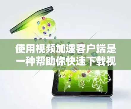使用视频加速客户端是一种帮助你快速下载视频的软件,无需网络连接。以下是详细的步骤指南 使用视频加速客户端是一种帮助你快速下载视频的软件,无需网络连接。以下是详细的步骤指南