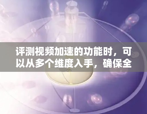 评测视频加速的功能时,可以从多个维度入手,确保全面而客观。以下是撰写评测报告的详细步骤 评测视频加速的功能时,可以从多个维度入手,确保全面而客观。以下是撰写评测报告的详细步骤
