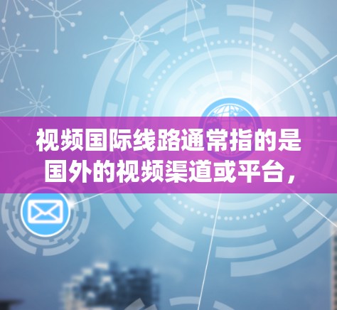视频国际线路通常指的是国外的视频渠道或平台，如YouTube、Spotify、Netflix等。这些平台可以在某些国家和地区的网络条件下提供视频内容。以下是一些可能的解释和建议