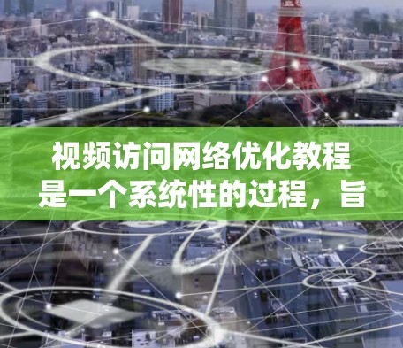 视频访问网络优化教程是一个系统性的过程,旨在通过优化视频内容、技术传输和观众互动,提升视频访问的质量和效果。以下是一个详细的总结和指南,帮助你在视频访问网络优化中取得成功 视频访问网络优化教程是一个系统性的过程,旨在通过优化视频内容、技术传输和观众互动,提升视频访问的质量和效果。以下是一个详细的总结和指南,帮助你在视频访问网络优化中取得成功