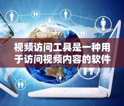 视频访问工具是一种用于访问视频内容的软件或应用程序，用户可以通过这些工具在线观看、下载或分享视频。以下是一些主要的视频访问工具及其特点，供您参考