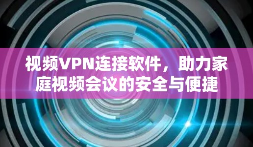 视频VPN连接软件,助力家庭视频会议的安全与便捷 视频VPN连接软件,助力家庭视频会议的安全与便捷