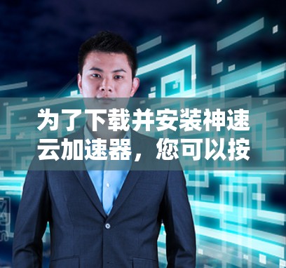 为了下载并安装神速云加速器,您可以按照以下步骤进行 为了下载并安装神速云加速器,您可以按照以下步骤进行