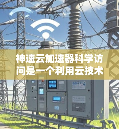 神速云加速器科学访问是一个利用云技术加速科学计算和数据处理的系统。以下是对该主题的详细分析和总结 神速云加速器科学访问是一个利用云技术加速科学计算和数据处理的系统。以下是对该主题的详细分析和总结