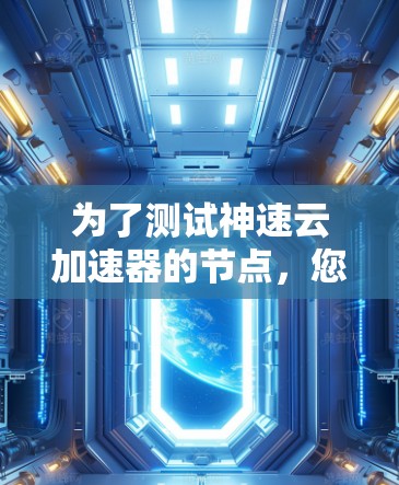 为了测试神速云加速器的节点,您可以按照以下步骤进行操作 为了测试神速云加速器的节点,您可以按照以下步骤进行操作