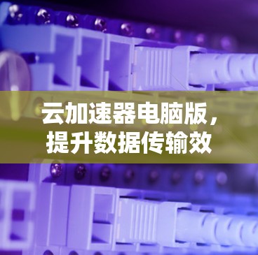云加速器电脑版,提升数据传输效率的智能解决方案 云加速器电脑版,提升数据传输效率的智能解决方案