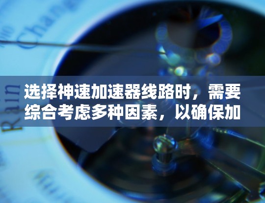 选择神速加速器线路时,需要综合考虑多种因素,以确保加速器的高效运行和稳定工作。以下是一些关键点和选择建议 选择神速加速器线路时,需要综合考虑多种因素,以确保加速器的高效运行和稳定工作。以下是一些关键点和选择建议