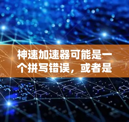 神速加速器可能是一个拼写错误,或者是加速器这个词的误 transl。如果是加速器,它通常指的是能够加速物体或能量加速的装置或技术。而全球节点可能指的是全球范围内的关键节点或关键系统 神速加速器可能是一个拼写错误,或者是加速器这个词的误 transl。如果是加速器,它通常指的是能够加速物体或能量加速的装置或技术。而全球节点可能指的是全球范围内的关键节点或关键系统
