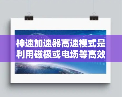 神速加速器高速模式是利用磁极或电场等高效加速方法,使其粒子接近光速。其核心实现包括 神速加速器高速模式是利用磁极或电场等高效加速方法,使其粒子接近光速。其核心实现包括