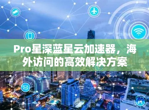 Pro星深蓝星云加速器,海外访问的高效解决方案 Pro星深蓝星云加速器,海外访问的高效解决方案