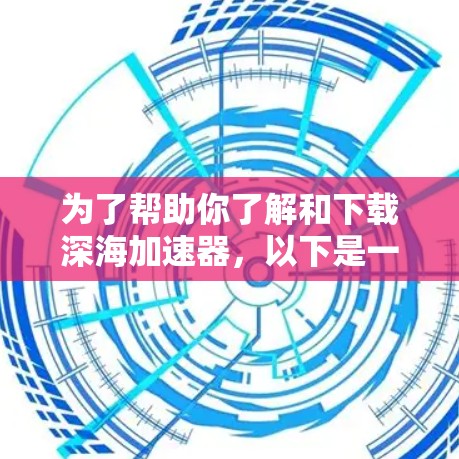 为了帮助你了解和下载深海加速器,以下是一些详细的步骤 为了帮助你了解和下载深海加速器,以下是一些详细的步骤