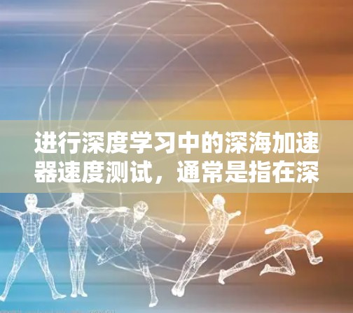 进行深度学习中的深海加速器速度测试,通常是指在深海环境中模拟高速运动或超声波驱动的场景,以评估该技术的实际性能。以下是一些可能的步骤和方法,以及预期的结果 进行深度学习中的深海加速器速度测试,通常是指在深海环境中模拟高速运动或超声波驱动的场景,以评估该技术的实际性能。以下是一些可能的步骤和方法,以及预期的结果