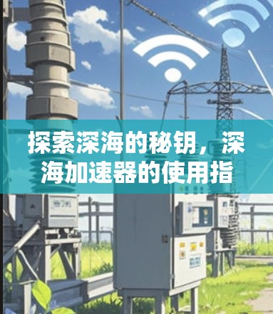 探索深海的秘钥,深海加速器的使用指南 探索深海的秘钥,深海加速器的使用指南
