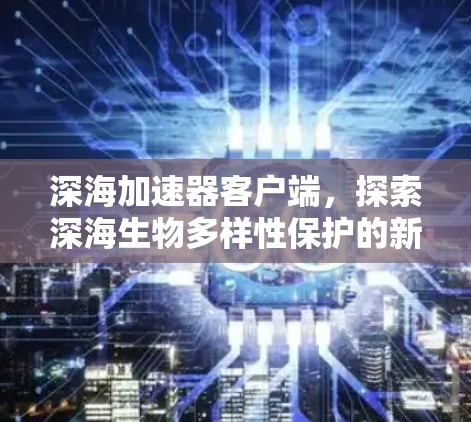 深海加速器客户端,探索深海生物多样性保护的新机遇 深海加速器客户端,探索深海生物多样性保护的新机遇