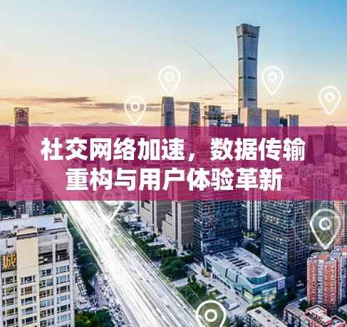 社交网络加速,数据传输重构与用户体验革新 社交网络加速,数据传输重构与用户体验革新