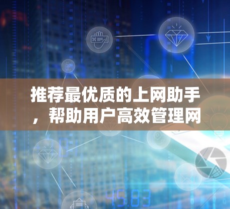 推荐最优质的上网助手,帮助用户高效管理网络和数据 推荐最优质的上网助手,帮助用户高效管理网络和数据