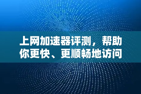 上网加速器评测,帮助你更快、更顺畅地访问网络 上网加速器评测,帮助你更快、更顺畅地访问网络