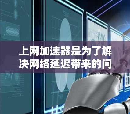上网加速器是为了解决网络延迟带来的问题,帮助用户提高上网速度的工具。以下是对上网加速器的详细解答 上网加速器是为了解决网络延迟带来的问题,帮助用户提高上网速度的工具。以下是对上网加速器的详细解答
