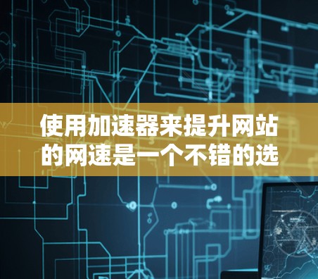 使用加速器来提升网站的网速是一个不错的选择，但需要注意以下几点