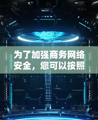 为了加强商务网络安全,您可以按照以下步骤实施 为了加强商务网络安全,您可以按照以下步骤实施