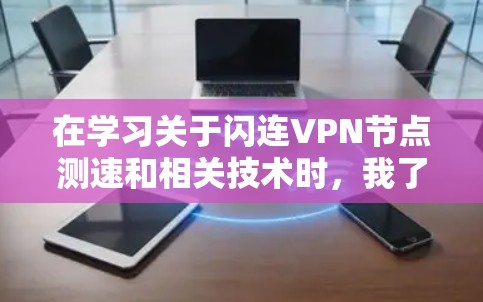 在学习关于闪连VPN节点测速和相关技术时,我了解到以下关键点 在学习关于闪连VPN节点测速和相关技术时,我了解到以下关键点