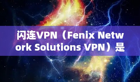 闪连VPN(Fenix Network Solutions VPN)是一款专注于提供VPN服务的公司,主要产品包括Fenix VPN和Fenix Cloud。以下是关于闪连VPN的功能评测 闪连VPN(Fenix Network Solutions VPN)是一款专注于提供VPN服务的公司,主要产品包括Fenix VPN和Fenix Cloud。以下是关于闪连VPN的功能评测