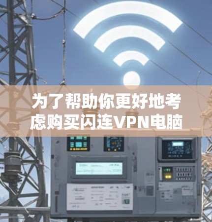 为了帮助你更好地考虑购买闪连VPN电脑版,以下是一个结构化的推荐和使用指南 为了帮助你更好地考虑购买闪连VPN电脑版,以下是一个结构化的推荐和使用指南