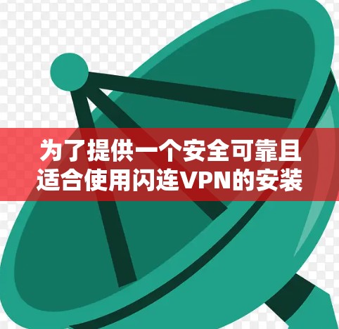 为了提供一个安全可靠且适合使用闪连VPN的安装包,以下是几个推荐的版本和使用指南 为了提供一个安全可靠且适合使用闪连VPN的安装包,以下是几个推荐的版本和使用指南